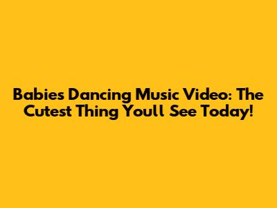 Babies Dancing Music Video: The Cutest Thing You'll See Today!