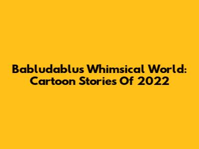 Babludablu's Whimsical World: Cartoon Stories Of 2022