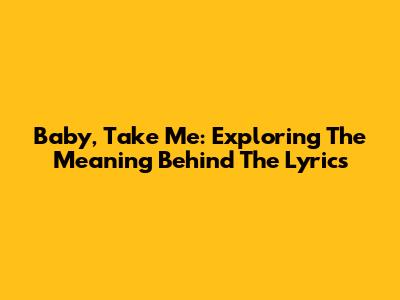 Baby, Take Me: Exploring The Meaning Behind The Lyrics