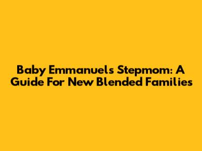 Baby Emmanuel's Stepmom: A Guide For New Blended Families