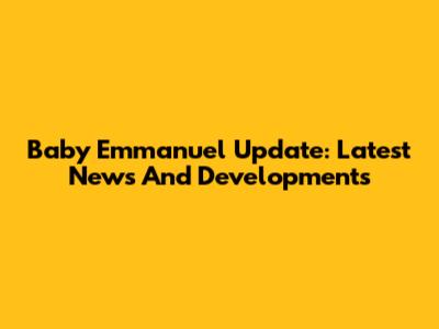 Baby Emmanuel Update: Latest News And Developments