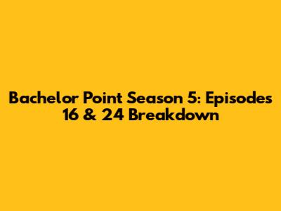Bachelor Point Season 5: Episodes 16 & 24 Breakdown