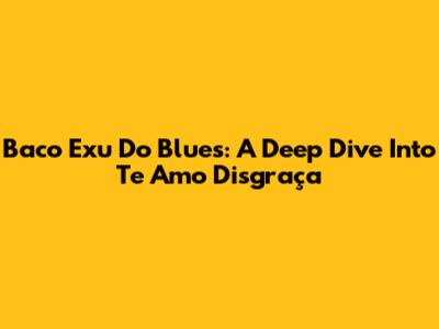 Baco Exu Do Blues: A Deep Dive Into 'Te Amo Disgraça'
