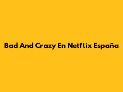 Bad And Crazy En Netflix España