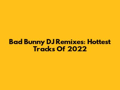 Bad Bunny DJ Remixes: Hottest Tracks Of 2022