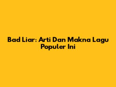 Bad Liar: Arti Dan Makna Lagu Populer Ini