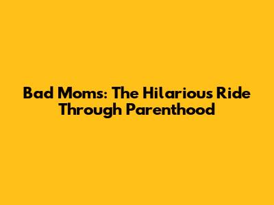 Bad Moms: The Hilarious Ride Through Parenthood