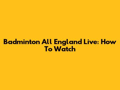 Badminton All England Live: How To Watch