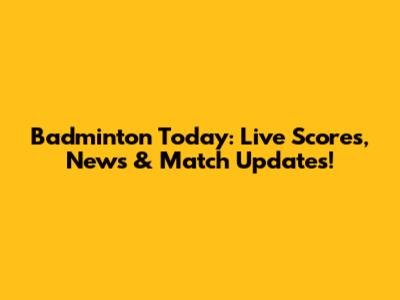 Badminton Today: Live Scores, News & Match Updates!