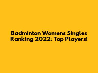 Badminton Women's Singles Ranking 2022: Top Players!