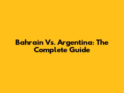 Bahrain Vs. Argentina: The Complete Guide