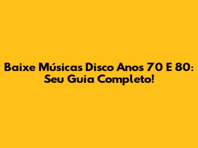 Baixe Músicas Disco Anos 70 E 80: Seu Guia Completo!