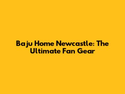 Baju Home Newcastle: The Ultimate Fan Gear