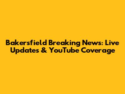 Bakersfield Breaking News: Live Updates & YouTube Coverage