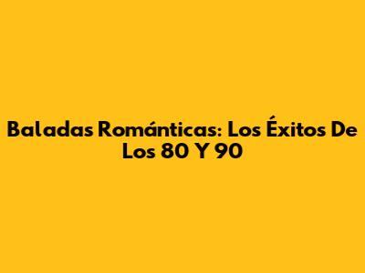 Baladas Románticas: Los Éxitos De Los 80 Y 90