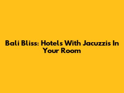 Bali Bliss: Hotels With Jacuzzis In Your Room