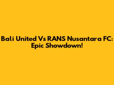 Bali United Vs RANS Nusantara FC: Epic Showdown!