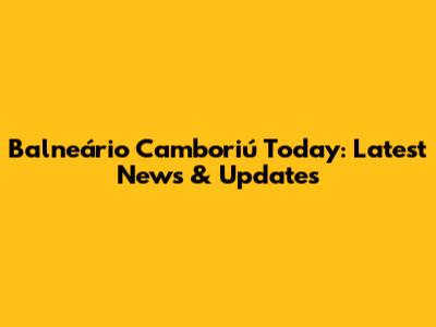 Balneário Camboriú Today: Latest News & Updates
