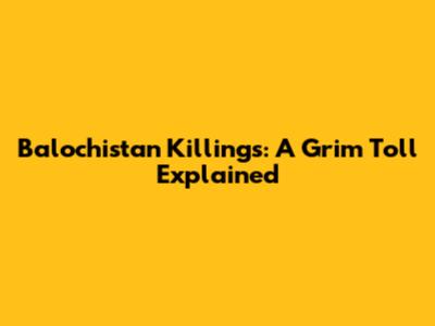 Balochistan Killings: A Grim Toll Explained