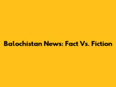 Balochistan News: Fact Vs. Fiction