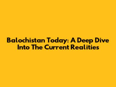 Balochistan Today: A Deep Dive Into The Current Realities