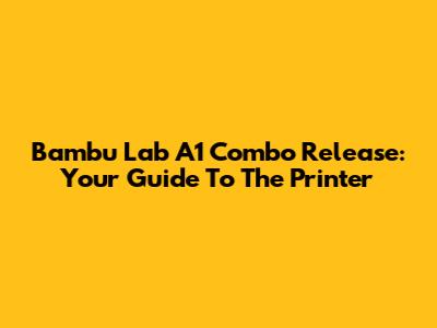Bambu Lab A1 Combo Release: Your Guide To The Printer