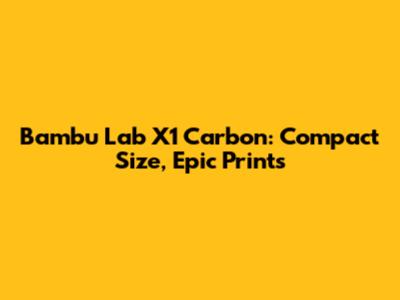 Bambu Lab X1 Carbon: Compact Size, Epic Prints