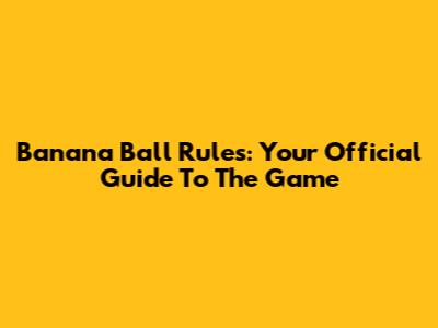 Banana Ball Rules: Your Official Guide To The Game