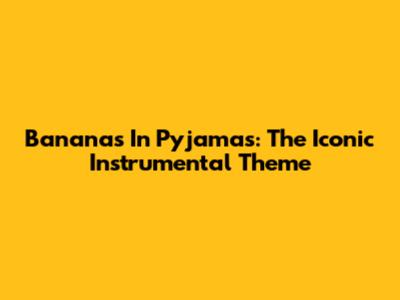 Bananas In Pyjamas: The Iconic Instrumental Theme