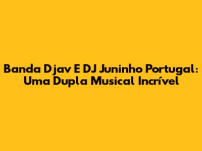 Banda Djav E DJ Juninho Portugal: Uma Dupla Musical Incrível