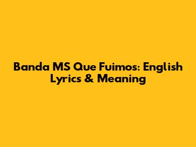 Banda MS Que Fuimos: English Lyrics & Meaning