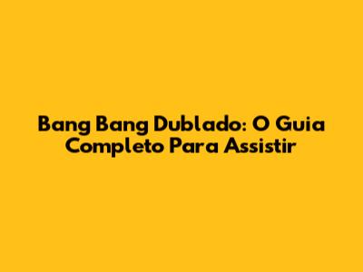 Bang Bang Dublado: O Guia Completo Para Assistir