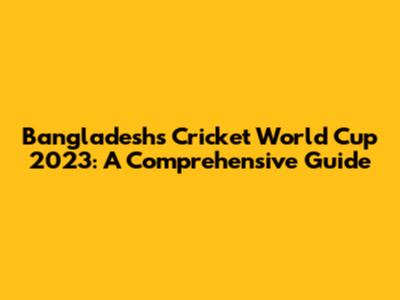 Bangladesh's Cricket World Cup 2023: A Comprehensive Guide