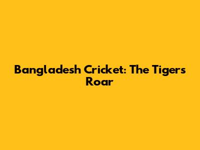 Bangladesh Cricket: The Tigers' Roar