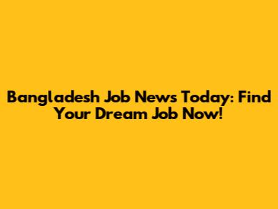 Bangladesh Job News Today: Find Your Dream Job Now!