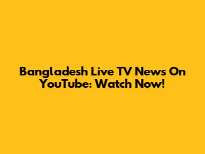 Bangladesh Live TV News On YouTube: Watch Now!