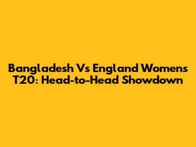 Bangladesh Vs England Women's T20: Head-to-Head Showdown
