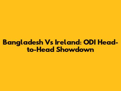 Bangladesh Vs Ireland: ODI Head-to-Head Showdown
