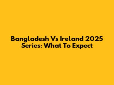 Bangladesh Vs Ireland 2025 Series: What To Expect