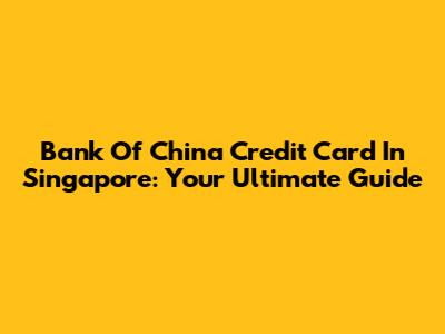 Bank Of China Credit Card In Singapore: Your Ultimate Guide