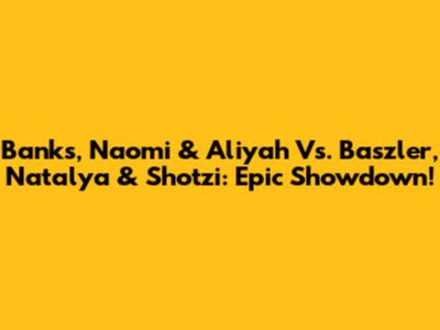 Banks, Naomi & Aliyah Vs. Baszler, Natalya & Shotzi: Epic Showdown!
