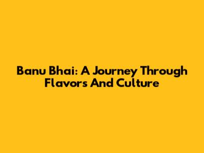 Banu Bhai: A Journey Through Flavors And Culture