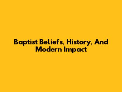 Baptist Beliefs, History, And Modern Impact