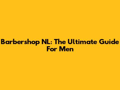 Barbershop NL: The Ultimate Guide For Men