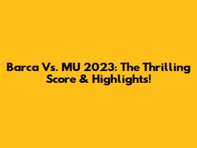 Barca Vs. MU 2023: The Thrilling Score & Highlights!