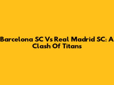 Barcelona SC Vs Real Madrid SC: A Clash Of Titans
