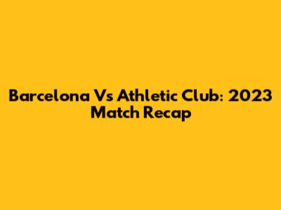 Barcelona Vs Athletic Club: 2023 Match Recap