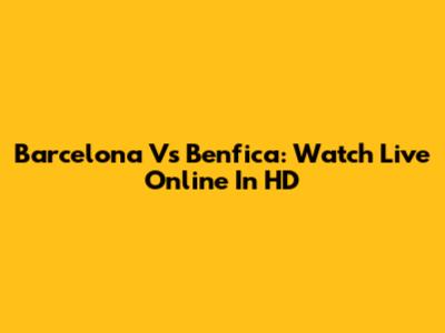 Barcelona Vs Benfica: Watch Live Online In HD