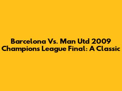 Barcelona Vs. Man Utd 2009 Champions League Final: A Classic