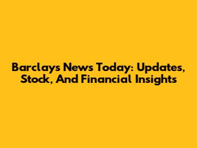 Barclays News Today: Updates, Stock, And Financial Insights
